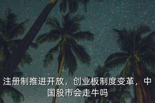 注冊制推進開放，創(chuàng)業(yè)板制度變革，中國股市會走牛嗎