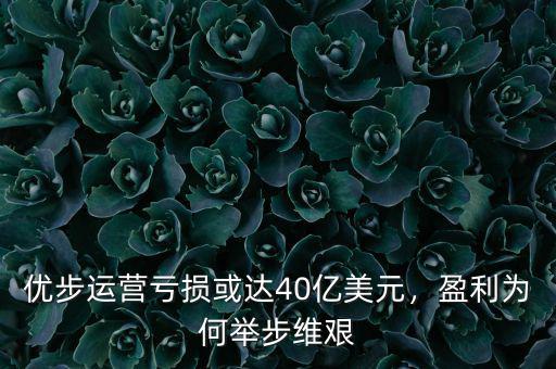 優(yōu)步運營虧損或達40億美元，盈利為何舉步維艱