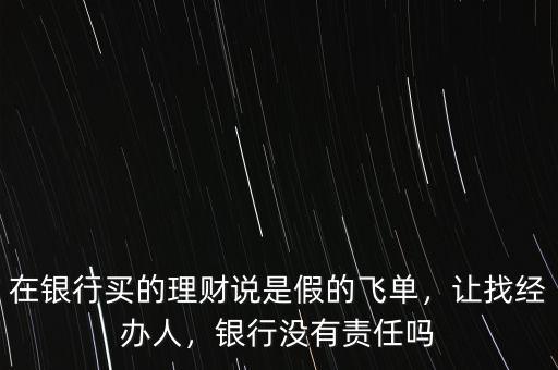在銀行買的理財(cái)說(shuō)是假的飛單，讓找經(jīng)辦人，銀行沒有責(zé)任嗎