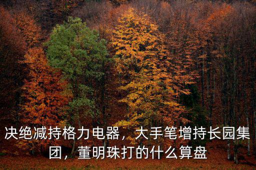 決絕減持格力電器，大手筆增持長(zhǎng)園集團(tuán)，董明珠打的什么算盤(pán)