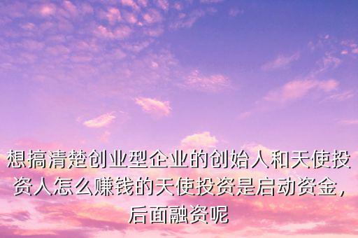 想搞清楚創(chuàng)業(yè)型企業(yè)的創(chuàng)始人和天使投資人怎么賺錢的天使投資是啟動資金，后面融資呢