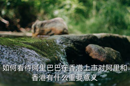 如何看待阿里巴巴在香港上市對阿里和香港有什么重要意義