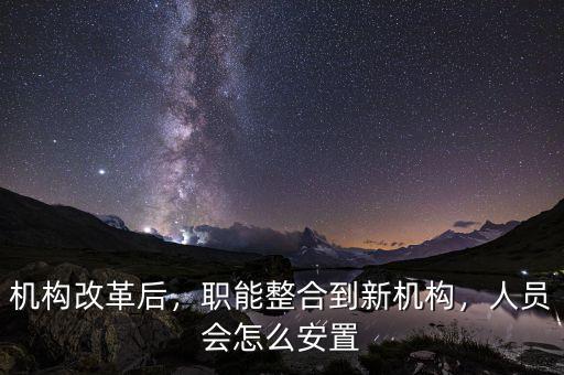 機(jī)構(gòu)改革后，職能整合到新機(jī)構(gòu)，人員會(huì)怎么安置