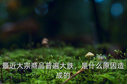 最近大宗商品普遍大跌，是什么原因造成的