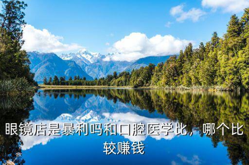 眼鏡店是暴利嗎和口腔醫(yī)學(xué)比，哪個(gè)比較賺錢(qián)