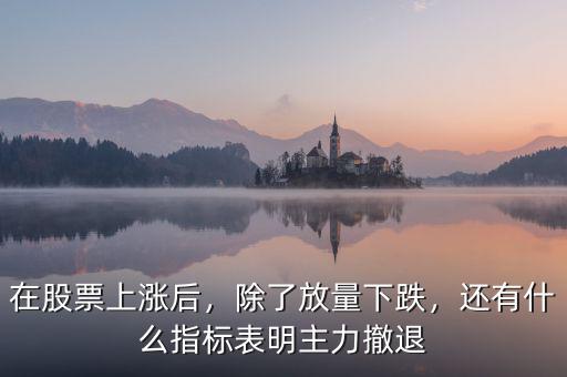 在股票上漲后，除了放量下跌，還有什么指標(biāo)表明主力撤退
