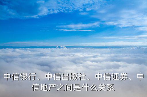 中信銀行、中信出版社、中信證券、中信地產(chǎn)之間是什么關(guān)系