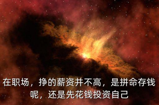在職場，掙的薪資并不高，是拼命存錢呢，還是先花錢投資自己