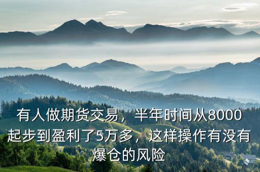 有人做期貨交易，半年時間從8000起步到盈利了5萬多，這樣操作有沒有爆倉的風(fēng)險