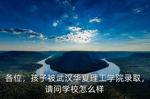 各位，孩子被武漢華夏理工學院錄取，請問學校怎么樣