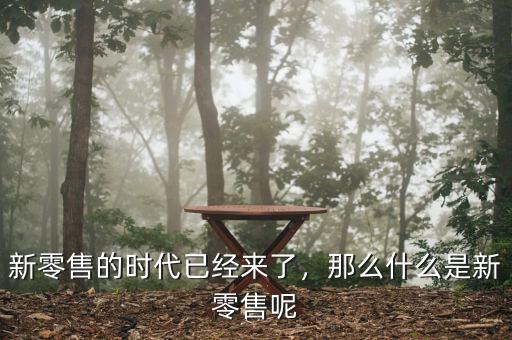 新零售的時代已經(jīng)來了，那么什么是新零售呢