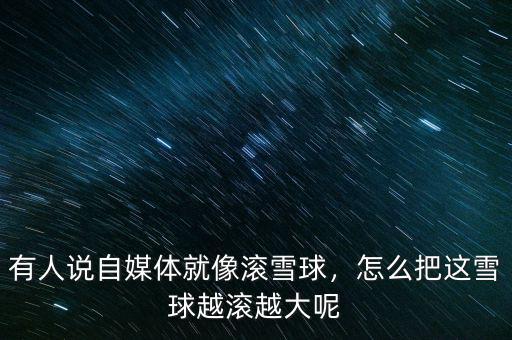 有人說自媒體就像滾雪球，怎么把這雪球越滾越大呢