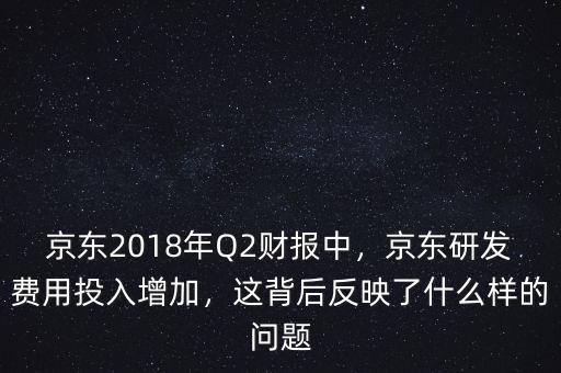 京東2018年Q2財(cái)報(bào)中，京東研發(fā)費(fèi)用投入增加，這背后反映了什么樣的問題