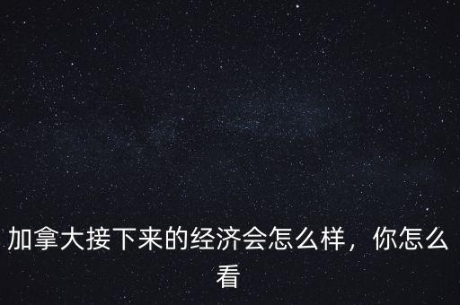 加拿大接下來的經(jīng)濟(jì)會(huì)怎么樣，你怎么看