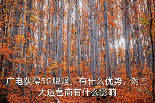 廣電獲得5G牌照，有什么優(yōu)勢，對三大運(yùn)營商有什么影響