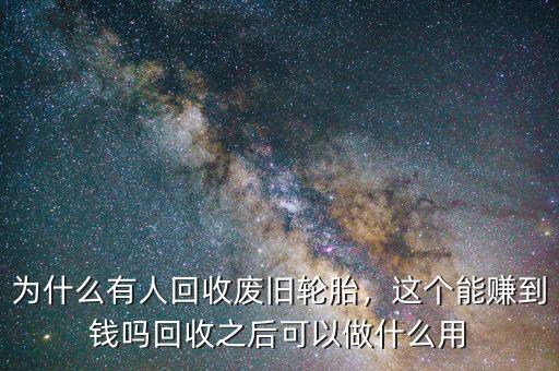 為什么有人回收廢舊輪胎，這個能賺到錢嗎回收之后可以做什么用