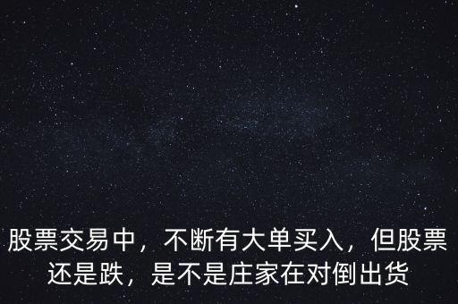 股票交易中，不斷有大單買入，但股票還是跌，是不是莊家在對倒出貨