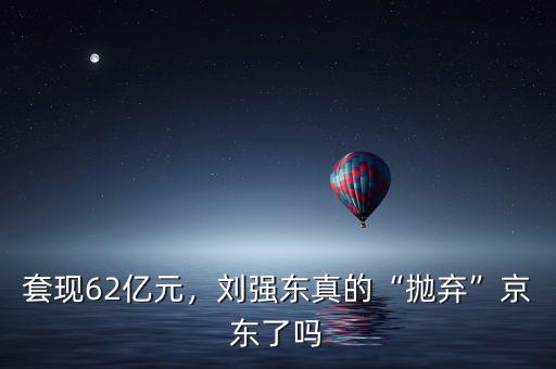 套現(xiàn)62億元，劉強東真的“拋棄”京東了嗎