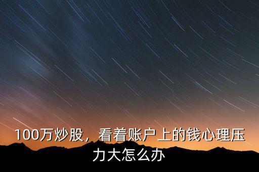 100萬炒股，看著賬戶上的錢心理壓力大怎么辦