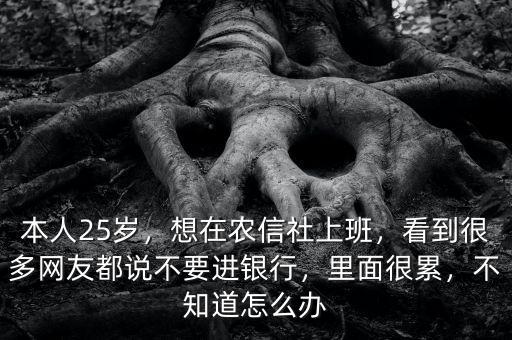 本人25歲，想在農(nóng)信社上班，看到很多網(wǎng)友都說(shuō)不要進(jìn)銀行，里面很累，不知道怎么辦