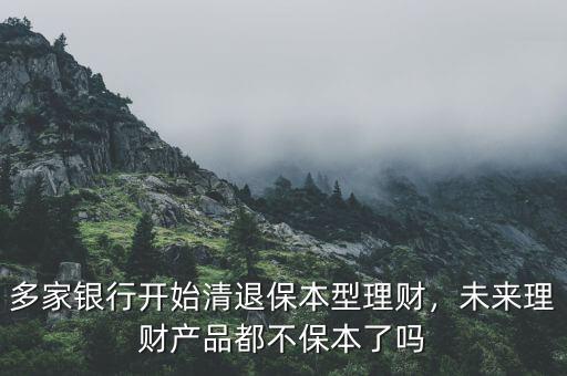 多家銀行開(kāi)始清退保本型理財(cái)，未來(lái)理財(cái)產(chǎn)品都不保本了嗎