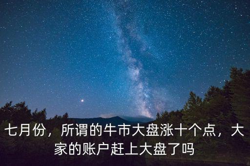 七月份，所謂的牛市大盤(pán)漲十個(gè)點(diǎn)，大家的賬戶(hù)趕上大盤(pán)了嗎