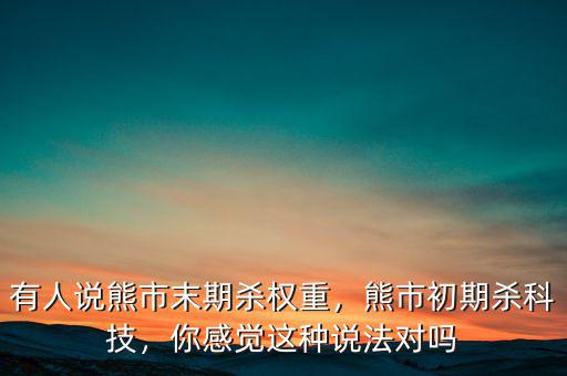 有人說(shuō)熊市末期殺權(quán)重，熊市初期殺科技，你感覺(jué)這種說(shuō)法對(duì)嗎