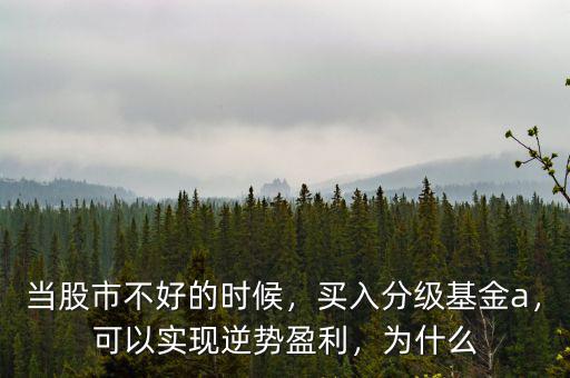 當股市不好的時候，買入分級基金a，可以實現(xiàn)逆勢盈利，為什么