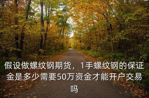 假設(shè)做螺紋鋼期貨，1手螺紋鋼的保證金是多少需要50萬(wàn)資金才能開戶交易嗎