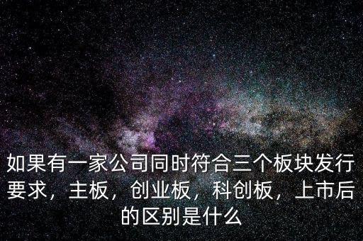 如果有一家公司同時符合三個板塊發(fā)行要求，主板，創(chuàng)業(yè)板，科創(chuàng)板，上市后的區(qū)別是什么