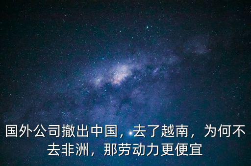國(guó)外公司撤出中國(guó)，去了越南，為何不去非洲，那勞動(dòng)力更便宜