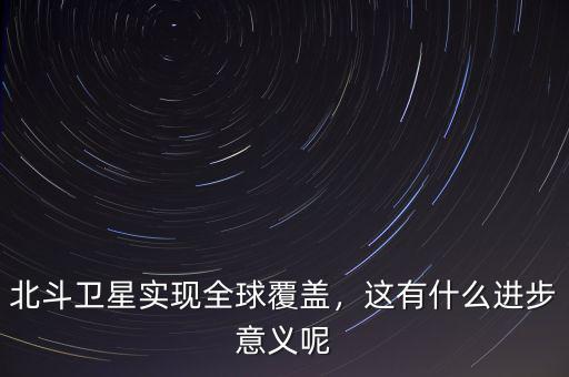 北斗什么時候覆蓋全球,北斗衛(wèi)星實(shí)現(xiàn)全球覆蓋