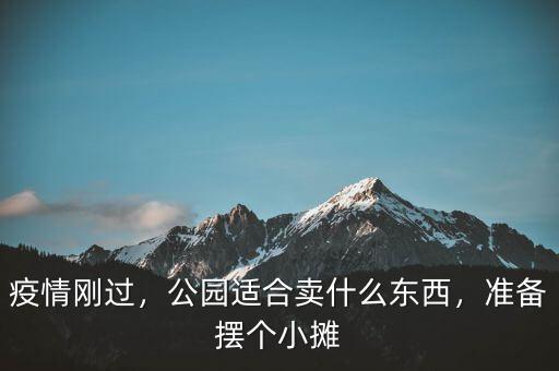 疫情剛過(guò)，公園適合賣什么東西，準(zhǔn)備擺個(gè)小攤