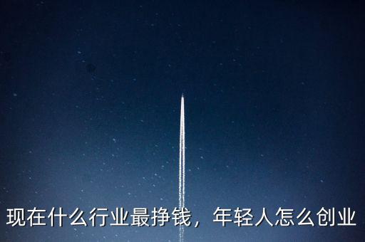 現(xiàn)在什么行業(yè)最掙錢，年輕人怎么創(chuàng)業(yè)