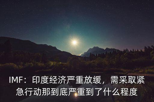 IMF：印度經(jīng)濟(jì)嚴(yán)重放緩，需采取緊急行動(dòng)那到底嚴(yán)重到了什么程度