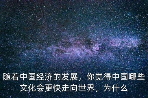 隨著中國經(jīng)濟的發(fā)展，你覺得中國哪些文化會更快走向世界，為什么