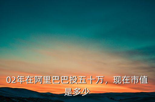 02年在阿里巴巴投五十萬，現(xiàn)在市值是多少