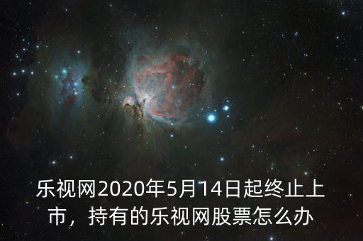 樂視網(wǎng)2020年5月14日起終止上市，持有的樂視網(wǎng)股票怎么辦