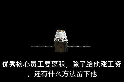 優(yōu)秀核心員工要離職，除了給他漲工資，還有什么方法留下他