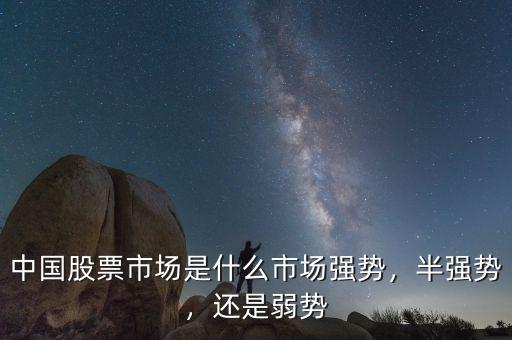 中國(guó)股票市場(chǎng)是什么市場(chǎng)強(qiáng)勢(shì)，半強(qiáng)勢(shì)，還是弱勢(shì)