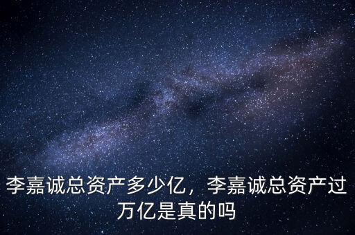 李嘉誠(chéng)總資產(chǎn)多少億，李嘉誠(chéng)總資產(chǎn)過萬億是真的嗎
