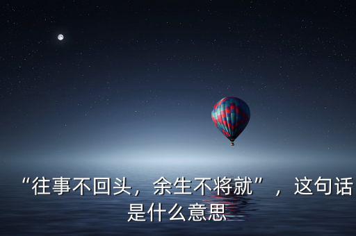 “往事不回頭，余生不將就”，這句話是什么意思