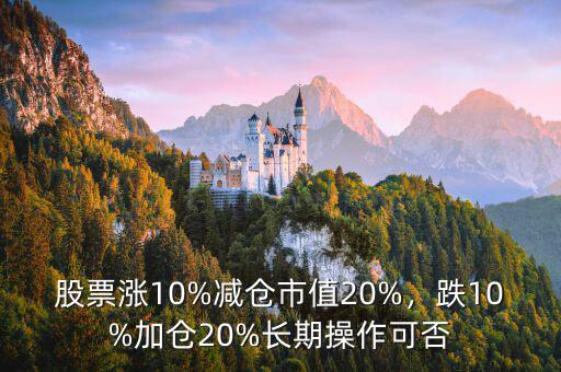 股票漲10%減倉(cāng)市值20%，跌10%加倉(cāng)20%長(zhǎng)期操作可否