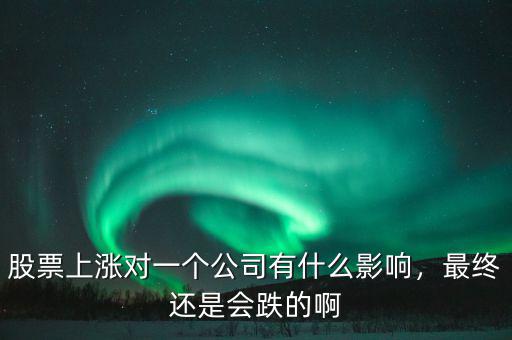 股票上漲對(duì)一個(gè)公司有什么影響，最終還是會(huì)跌的啊