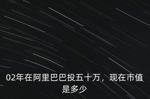 02年在阿里巴巴投五十萬，現(xiàn)在市值是多少