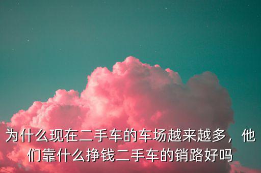 為什么現(xiàn)在二手車的車場(chǎng)越來(lái)越多，他們靠什么掙錢(qián)二手車的銷路好嗎