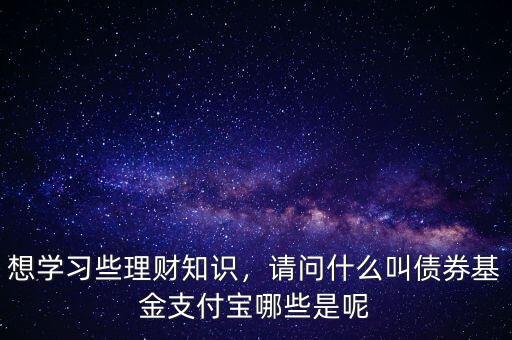 想學習些理財知識，請問什么叫債券基金支付寶哪些是呢