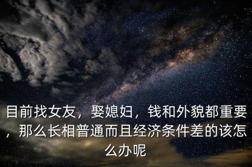 目前找女友，娶媳婦，錢和外貌都重要，那么長相普通而且經(jīng)濟條件差的該怎么辦呢