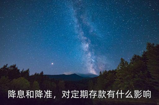 降息和降準(zhǔn)，對定期存款有什么影響