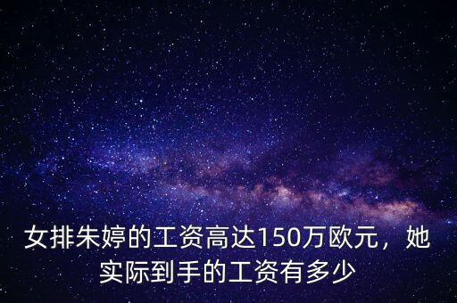 女排朱婷的工資高達150萬歐元，她實際到手的工資有多少